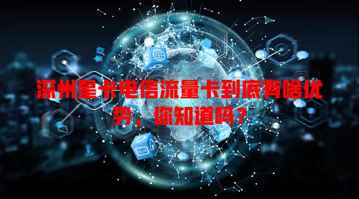 深州星卡电信流量卡到底有啥优势，你知道吗？