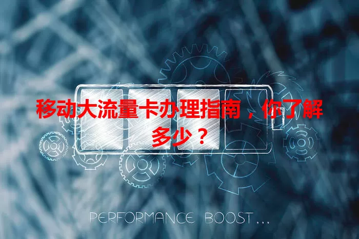 移动大流量卡办理指南，你了解多少？