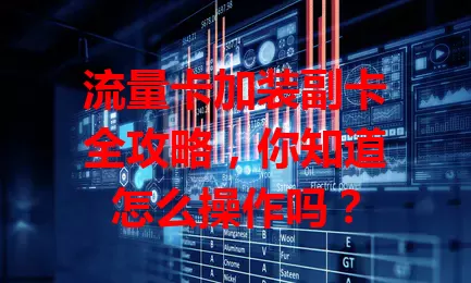 流量卡加装副卡全攻略，你知道怎么操作吗？