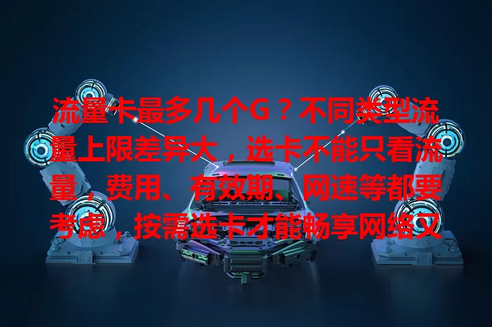 流量卡最多几个G？不同类型流量上限差异大，选卡不能只看流量，费用、有效期、网速等都要考虑，按需选卡才能畅享网络又避麻烦