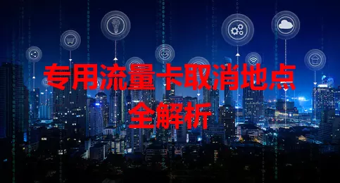 专用流量卡取消地点全解析