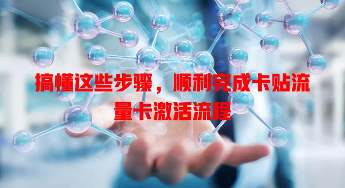 搞懂这些步骤,顺利完成卡贴流量卡激活流程