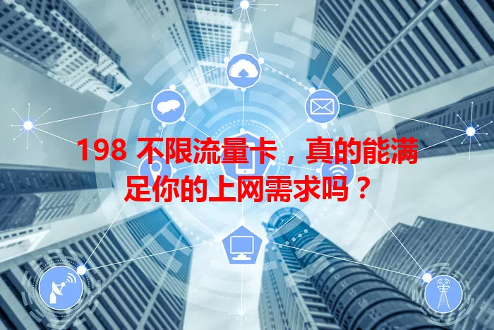 198 不限流量卡，真的能满足你的上网需求吗？