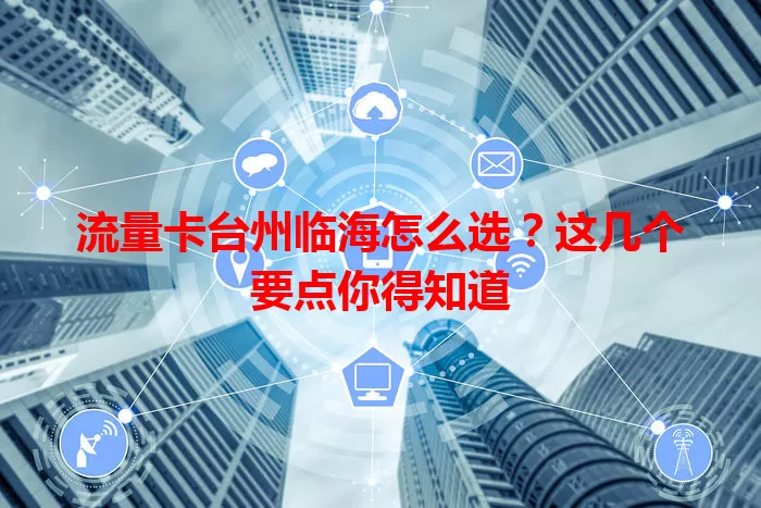 流量卡台州临海怎么选？这几个要点你得知道
