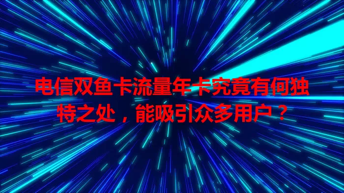 电信双鱼卡流量年卡究竟有何独特之处，能吸引众多用户？