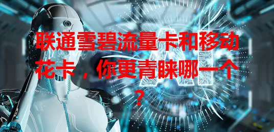 联通雪碧流量卡和移动花卡，你更青睐哪一个？