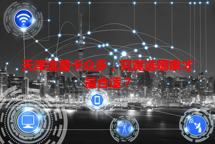 天津流量卡众多，究竟选哪家才最合适？