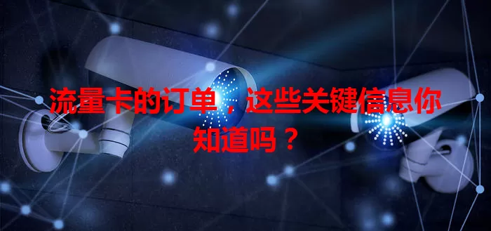 流量卡的订单，这些关键信息你知道吗？