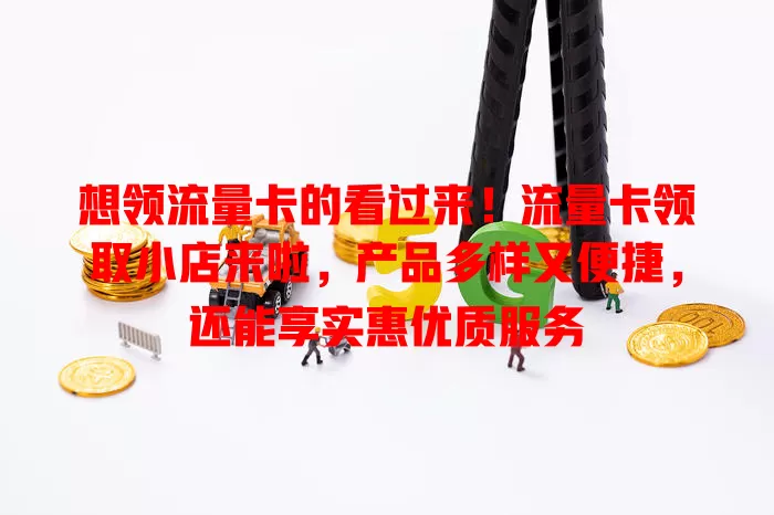 想领流量卡的看过来！流量卡领取小店来啦，产品多样又便捷，还能享实惠优质服务