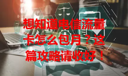 想知道电信流量卡怎么包月？这篇攻略请收好！