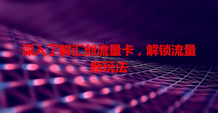 深入了解汇创流量卡，解锁流量新玩法