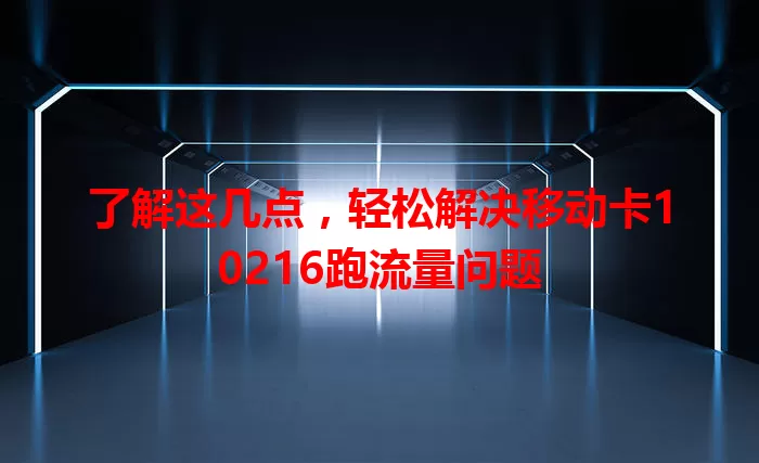 了解这几点，轻松解决移动卡10216跑流量问题