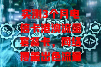 实测3个月电信卡港澳流量套餐卡，网络覆盖出色流量足信号稳