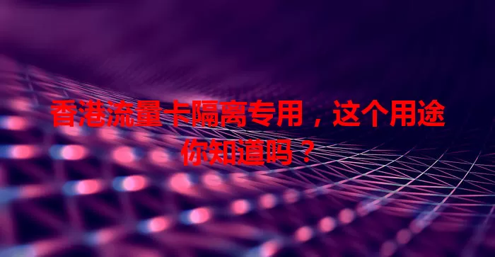 香港流量卡隔离专用，这个用途你知道吗？