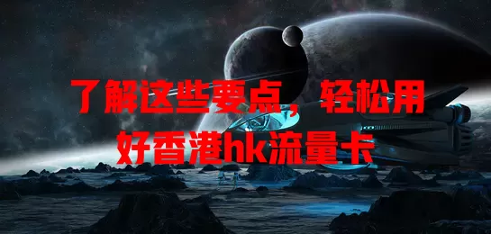 了解这些要点，轻松用好香港hk流量卡