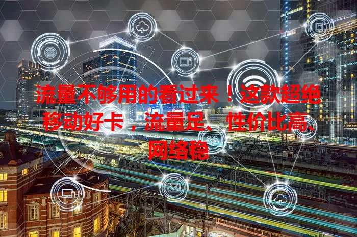 流量不够用的看过来！这款超绝移动好卡，流量足、性价比高、网络稳