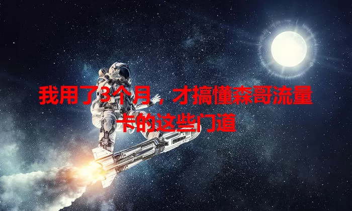 我用了3个月，才搞懂森哥流量卡的这些门道
