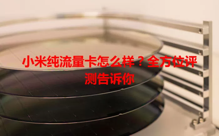 小米纯流量卡怎么样？全方位评测告诉你