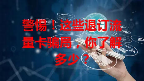 警惕！这些退订流量卡骗局，你了解多少？