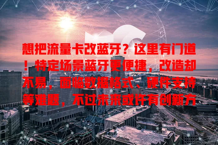 想把流量卡改蓝牙？这里有门道！特定场景蓝牙更便捷，改造却不易，面临数据格式、硬件支持等难题，不过未来或许有创新方案，一起期待！