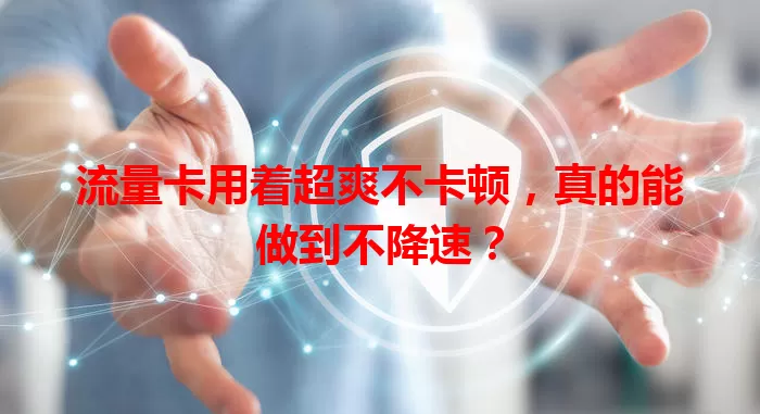 流量卡用着超爽不卡顿，真的能做到不降速？