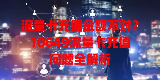 流量卡充值金额不对？10649流量卡充值问题全解析