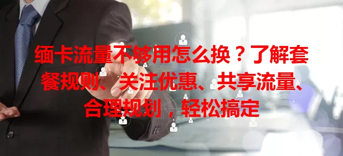 缅卡流量不够用怎么换？了解套餐规则、关注优惠、共享流量、合理规划，轻松搞定