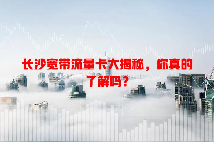 长沙宽带流量卡大揭秘，你真的了解吗？