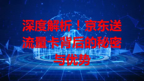 深度解析！京东送流量卡背后的秘密与优势
