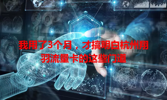 我用了3个月，才搞明白杭州翔羽流量卡的这些门道