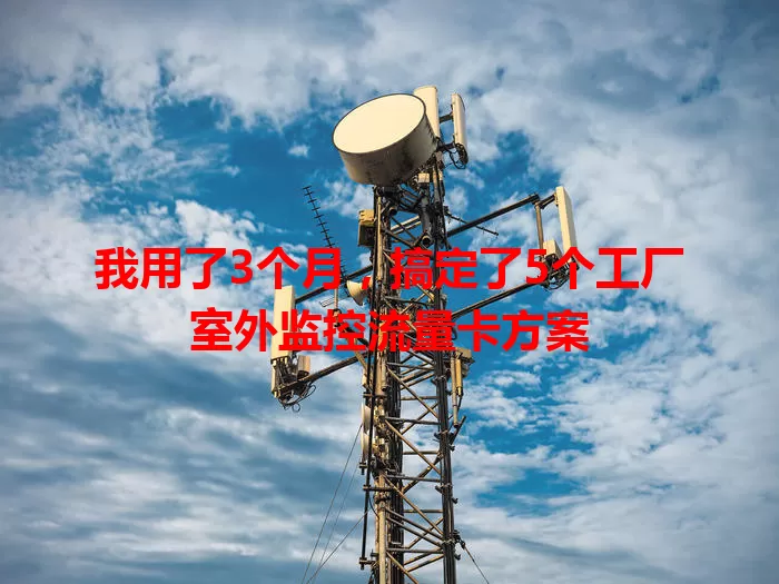 我用了3个月，搞定了5个工厂室外监控流量卡方案