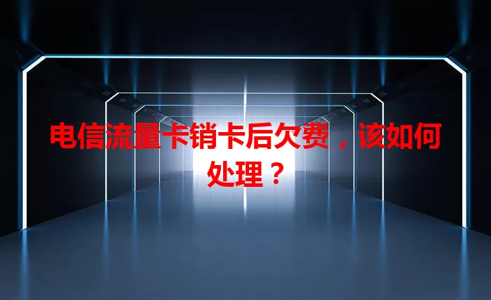 电信流量卡销卡后欠费，该如何处理？