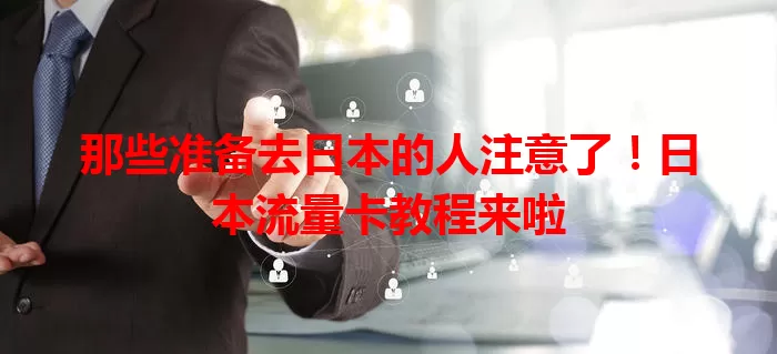 那些准备去日本的人注意了！日本流量卡教程来啦
