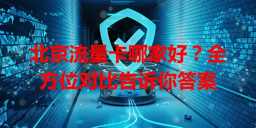 北京流量卡哪家好？全方位对比告诉你答案