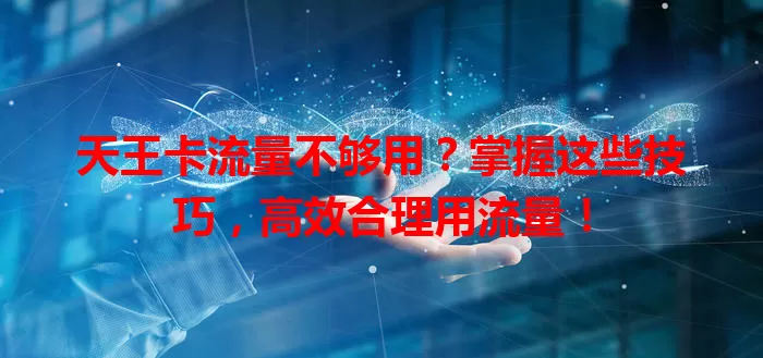 天王卡流量不够用？掌握这些技巧，高效合理用流量！