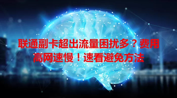 联通副卡超出流量困扰多？费用高网速慢！速看避免方法