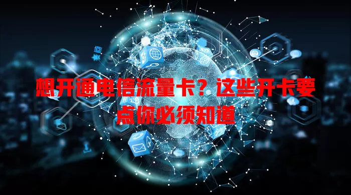 想开通电信流量卡？这些开卡要点你必须知道