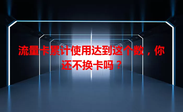 流量卡累计使用达到这个数，你还不换卡吗？