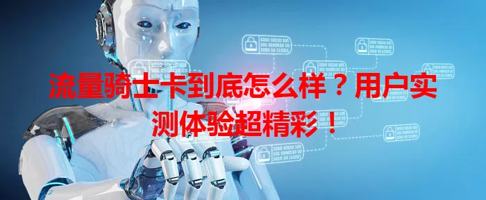 流量骑士卡到底怎么样？用户实测体验超精彩！