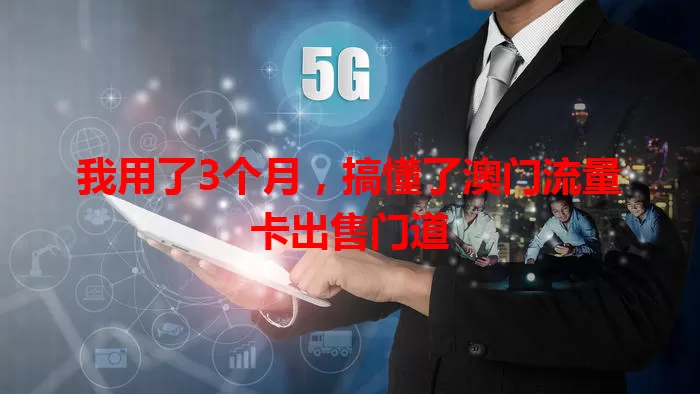 我用了3个月，搞懂了澳门流量卡出售门道