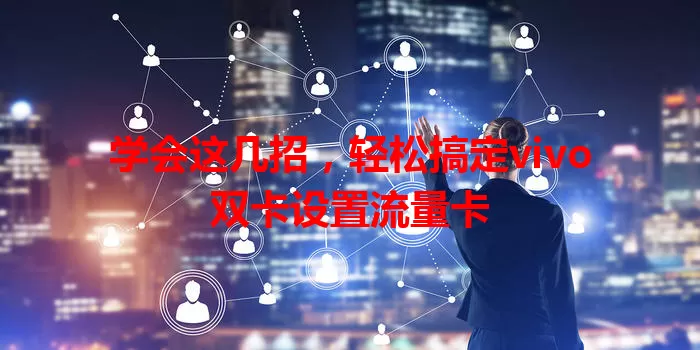 学会这几招,轻松搞定vivo双卡设置流量卡
