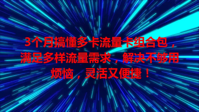 3个月搞懂多卡流量卡组合包，满足多样流量需求，解决不够用烦恼，灵活又便捷！