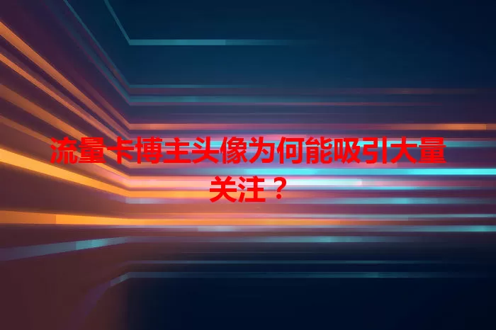 流量卡博主头像为何能吸引大量关注？