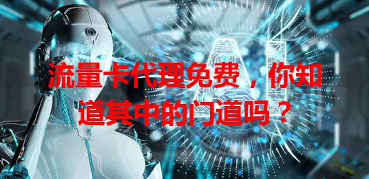 流量卡代理免费，你知道其中的门道吗？