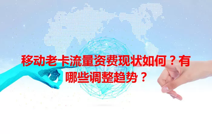 移动老卡流量资费现状如何？有哪些调整趋势？