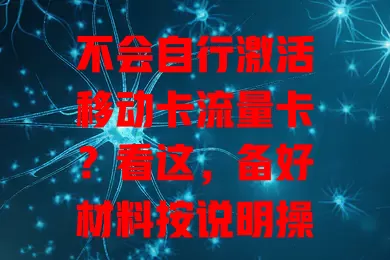 不会自行激活移动卡流量卡？看这，备好材料按说明操作，留意时间输对信息，信号好别慌，掌握方法畅享流量开启便捷上网