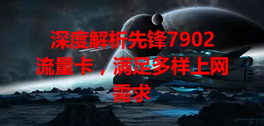 深度解析先锋7902流量卡，满足多样上网需求