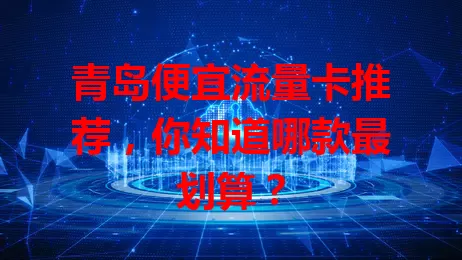 青岛便宜流量卡推荐，你知道哪款最划算？