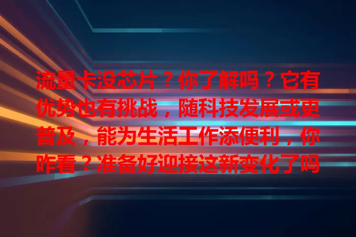 流量卡没芯片？你了解吗？它有优势也有挑战，随科技发展或更普及，能为生活工作添便利，你咋看？准备好迎接这新变化了吗？