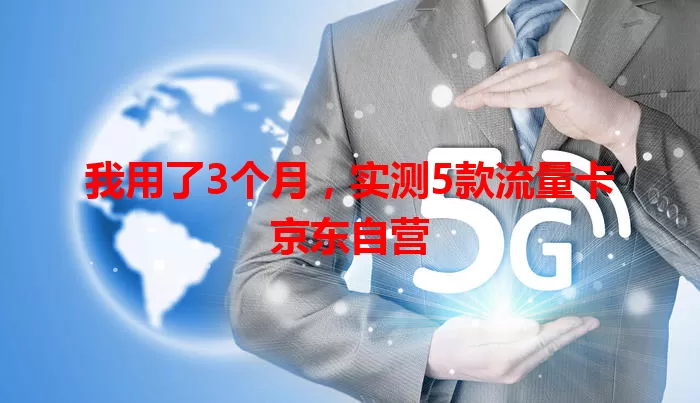 我用了3个月，实测5款流量卡京东自营